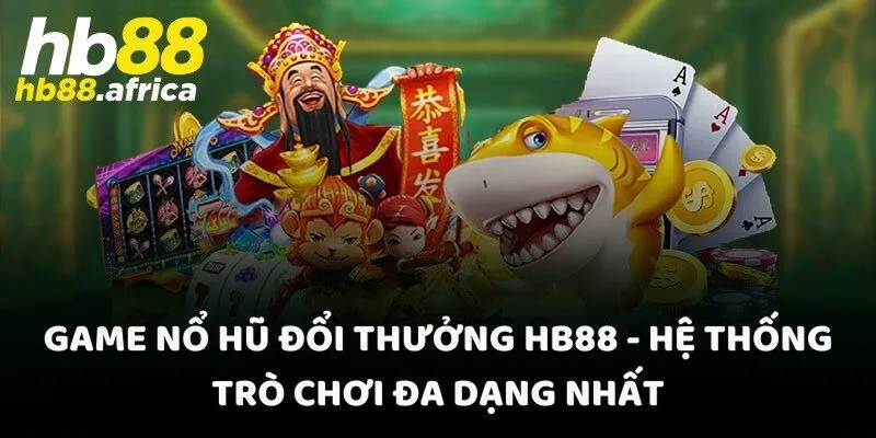 Game nổ hũ đổi thưởng HB88 - Hệ thống trò chơi đa dạng nhất