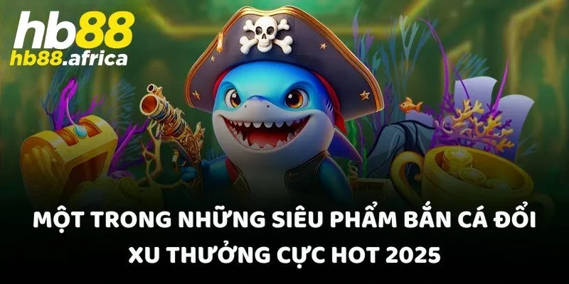 Một trong những siêu phẩm bắn cá đổi xu thưởng cực hot 2025