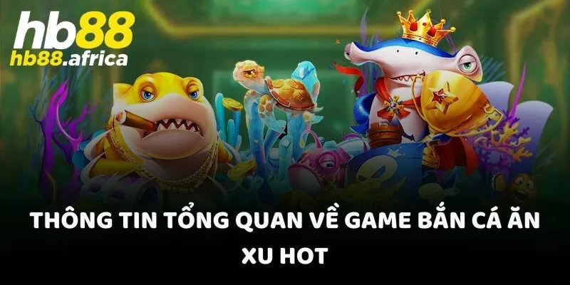 Thông tin tổng quan về game bắn cá ăn xu hot