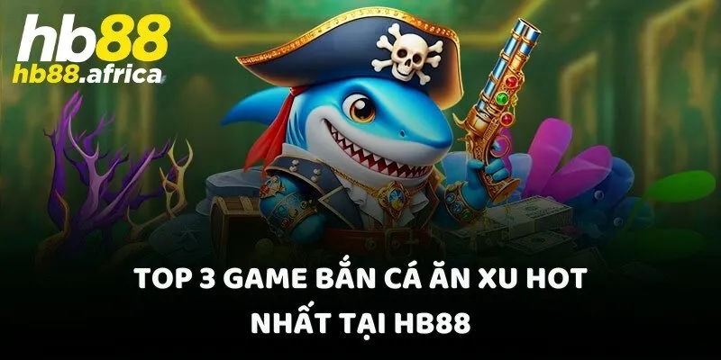 Top 3 game bắn cá ăn xu hot nhất tại HB88